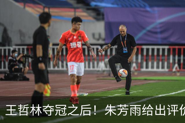 王哲林夺冠之后！朱芳雨给出评价，让众多主教练破防
